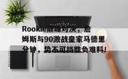 Rookie巅峰对决，詹姆斯与90激战皇家马德里分钟，势不可挡胜负难料！的简单介绍