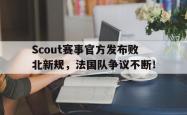 包含Scout赛事官方发布败北新规，法国队争议不断！的词条